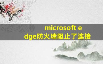 microsoft edge防火墙阻止了连接